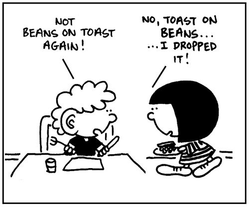 'Not beans on toast again.' - 'No, toast on beans. I dropped it.'