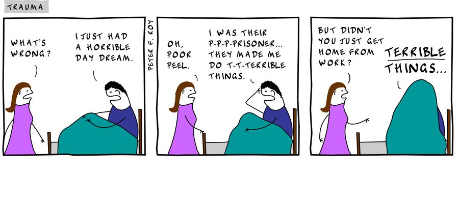 What's wrong - 'I just had a horrible day dream.' - 'Oh, poor Peel.' - 'I was their p-p-p-prisoner... They made me do t-t-terrible things.' - 'But didn't you just get home from work?' - 'Terrible things...' -