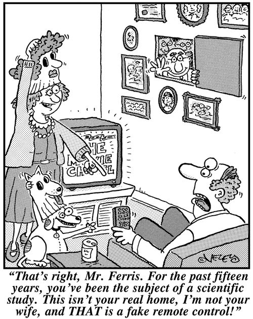 'That's right, Mr. Ferris. For the past fifteen years, you've been the subject of a scientific study. This isn't your real home, I'm not your wife, and THAT is a fake remote control!'