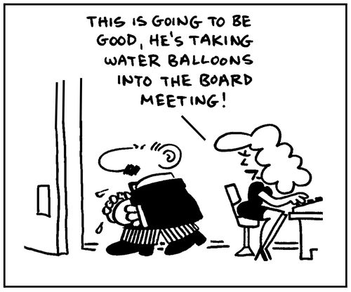 'This is going to be good, he's taking water balloons into the board meeting.'