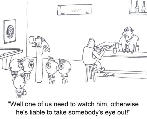 'Well one of us need to watch him, otherwise he's liable to take somebody's eye out!'