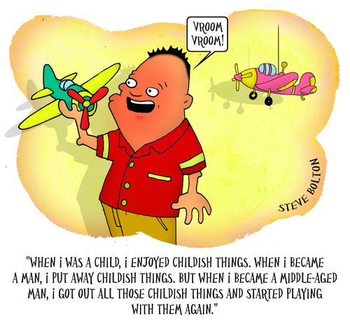 'When I was a child, I enjoyed childish things. When I became a man, I put away childish things. But when I became a middle-aged man, I got out those childish things and started playing with them again.'