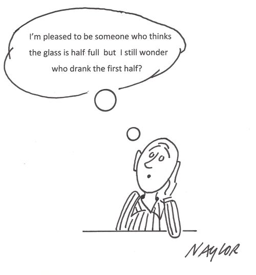 'I'm pleased to be someone who thinks the glass is half-full but I still wonder who drank the first half?'