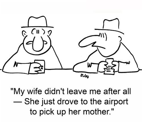 'My wife didn't leave me after all -- She just drove to the airport to pick up her mother.'