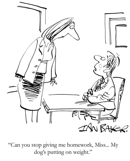 'Can you stop giving me homework, Miss...My dog's putting on weight.'