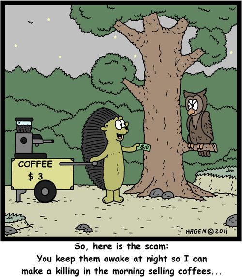 'So, here is the scam: You keep them awake at night so I can make a killing in the morning selling coffees...'