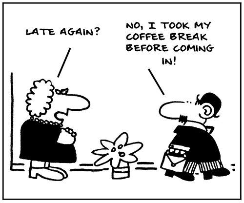 'Late again. No, I took my coffee break before coming in.'
