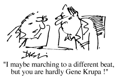 I may be marching to a difference beat, but you are hardly Gene Krupa!