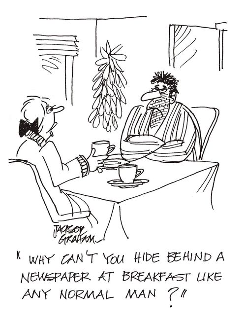 "Why can't you hide behind a newspaper at breakfast like any normal man?"