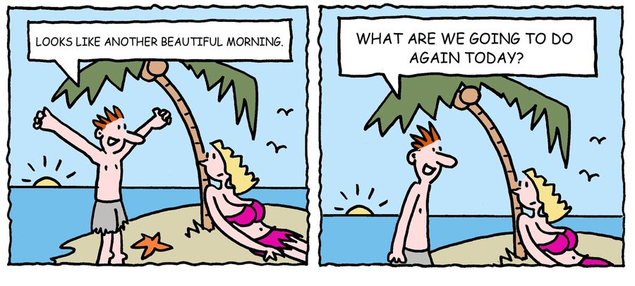 'Looks like another beautiful morning. . .What are we going to do again today?'