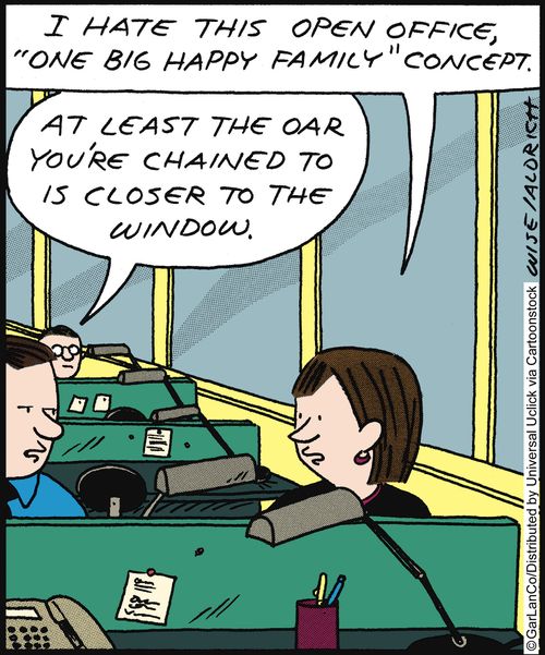 'I hate this open office 'one big happy family' concept.' 'At least the oar you're chained to is closer to the window.'