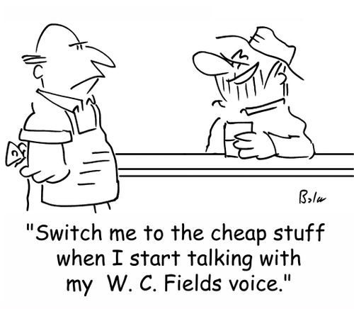 'Switch me to the cheap stuff when I start talking with my W. C. Fields voice.'