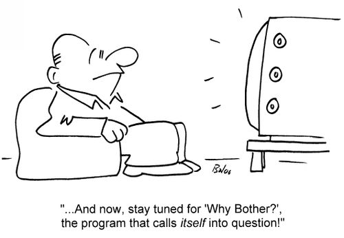 '...And now stay tuned for 'Why Bother?', the program that calls itself into question!'