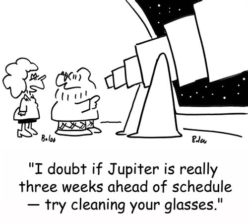 'I doubt if Jupiter is really three weeks ahead of schedule -- try cleaning your glasses.'