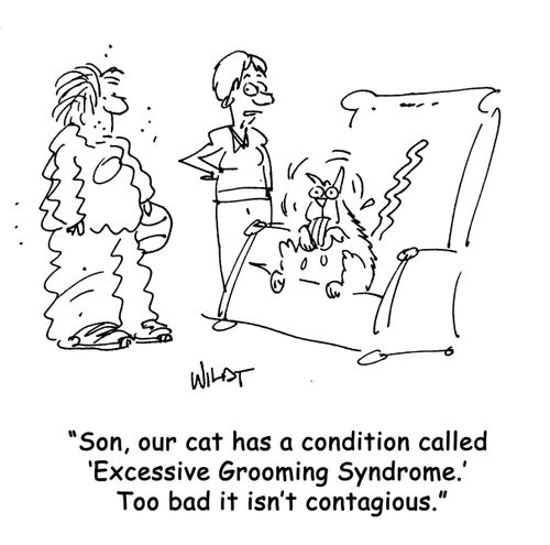 Son, our cat has a condition called 'Excessive Grooming Syndrome.' Too bad it isn't contagious.