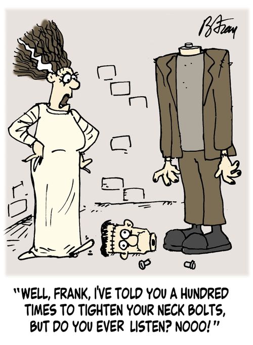 'Well, Frank, I've told you a hundred times to tighten your neck bolts, but do you ever listen? Nooo!'