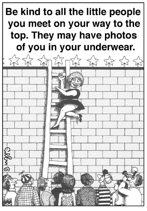 Be kind to all the little people you meet on your way to the top. They may have photos of you in your underwear.