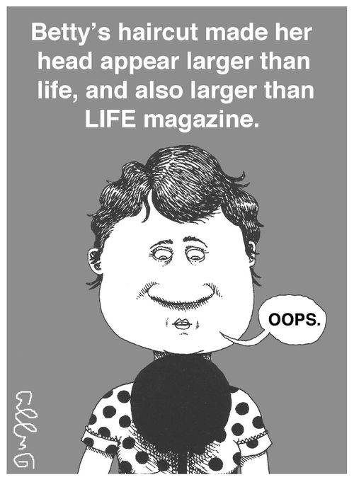 Betty's haircut made her head appear larger than life, and also larger than LIFE magazine.