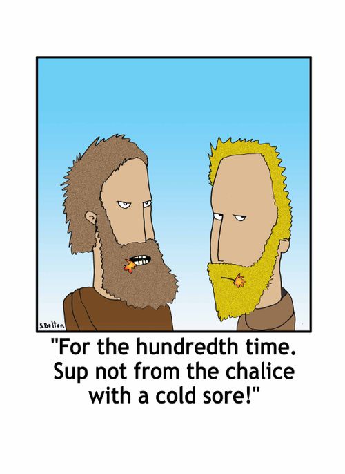 'For the hundredth time. Sup not from the chalice with a cold sore!'