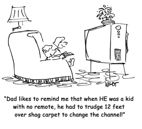 "Dad likes to remind me that when HE was a kid without a remote, he had to trudge 12 feet over shag carpet to change the channel!"