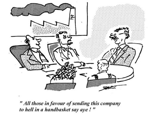 "All those in favour of sending this company to hell in a handbasket say aye!"