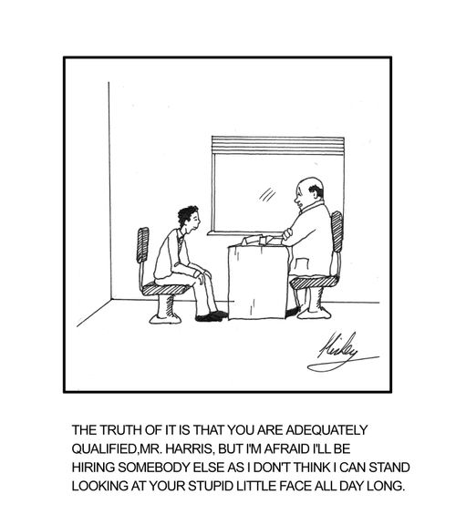 "You are adequately qualified, Mr. Harris, but I'm afraid I'll be hiring somebody else as I don't think I can stand looking at your stupid little face all day long."