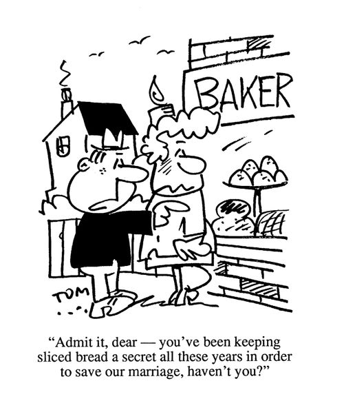 'Admit it, dear, you've been keeping sliced bread a secret all these years in order to save our marriage, haven't you?'
