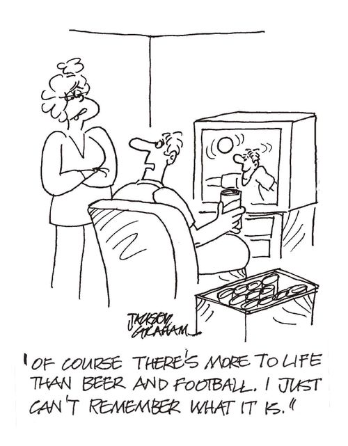 "There's more to life than beer and football...I just can remember what it is."