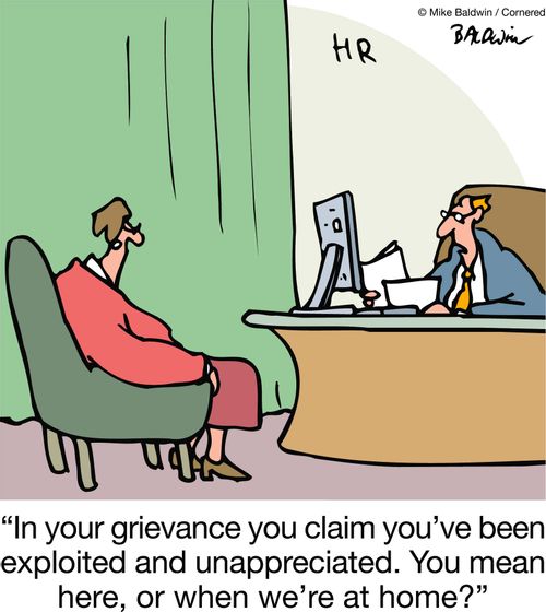 'In your grievance you claim you've been exploited and unappreciated. You mean here, or when we're at home?'