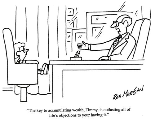 'The key to accumulating wealth, Timmy, is outlasting all of life's objections to your having it.'