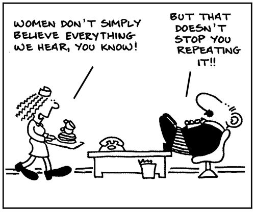 'Women don't simply believe everything we hear, you know.' - 'But that does not stop you repeating it.'