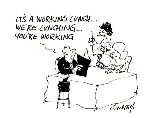 It's a working lunch, we're lunching, you're working.