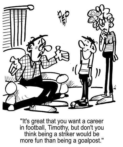 'It's great that you want a career in football, Timothy, but don't you think being a striker would be more fun than being a goalpost.'