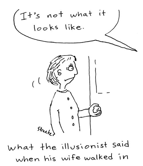 "It's not what it looks like" - What the illusionist said when his wife walked in.