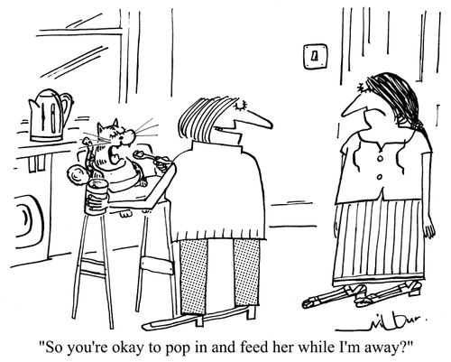'So you're okay to pop in and feed her while I'm away?'