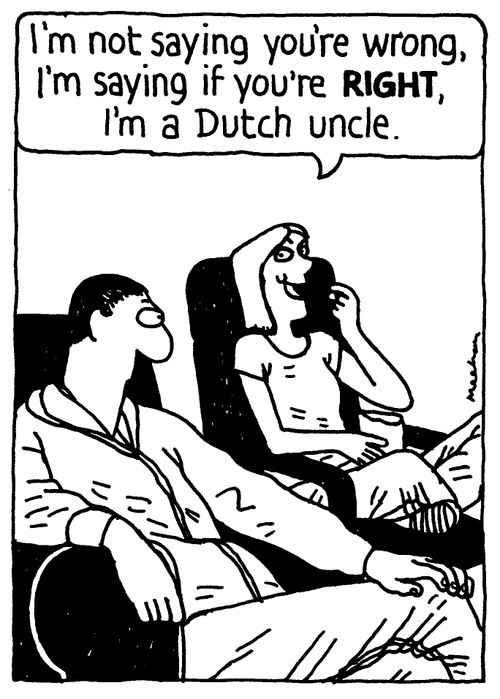 'I'm not saying you're wrong, I'm saying if you're RIGHT, I'm a Dutch uncle.'