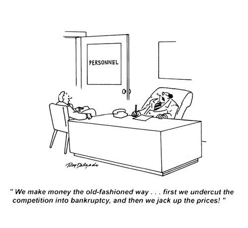 'We make money the old-fashioned way... first we undercut the competition into bankruptcy, and then we jack up the prices!'