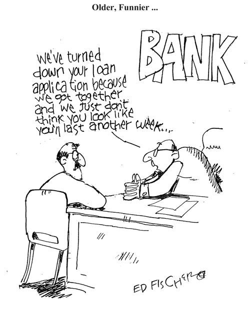 'We've turned down you loan application because we got together and we just don't think you like you'll last another week . . .'