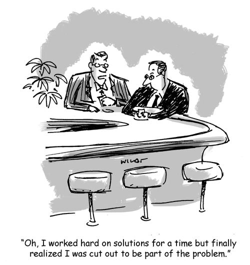'Oh, I worked hard on solutions for a time but finally realized I was cut out to be part of the problem.'