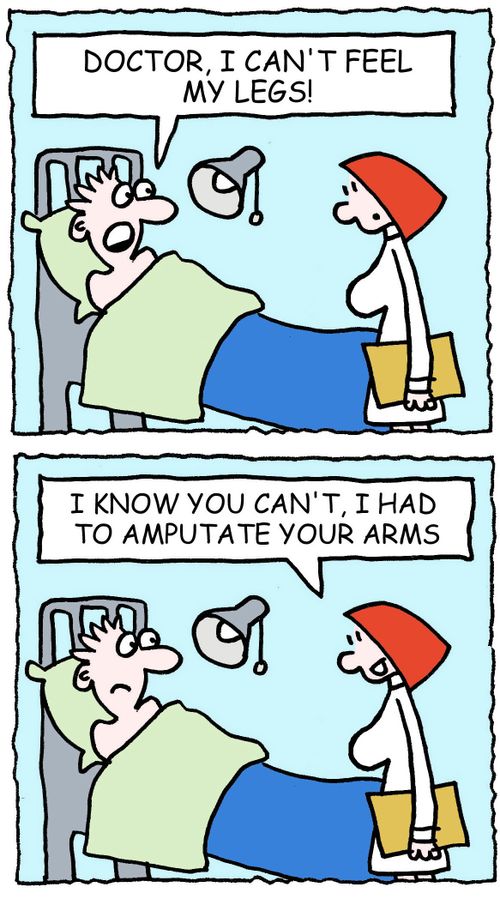 Doctor, I can't feel my legs! I know you can't, I had to amputate your arms.