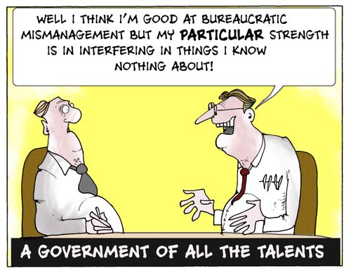 Well I think I'm good at bureaucratic mismanagement but my PARTICULAR strength is in interfering in things I know NOTHING about!...A government of all the talents.