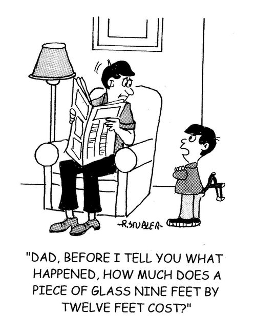'Dad, before I tell you what happened, how much does a piece of glass nine feet by twelve feet cost?'