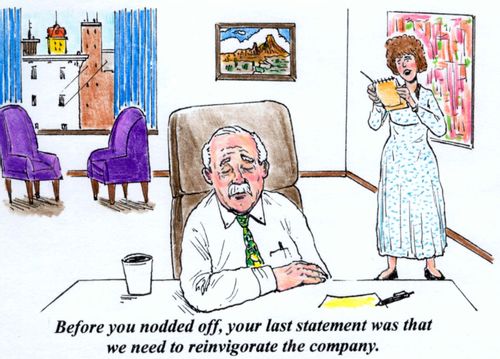 'Before you nodded off, your last statement was that we need to reinvigorate the company.'