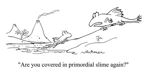 "Are you covered in primordial slime again?"