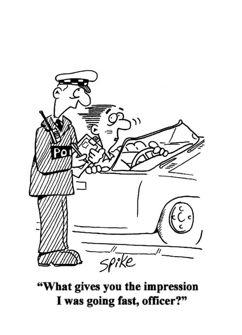 'What gives you the impression I was going fast, officer?'
