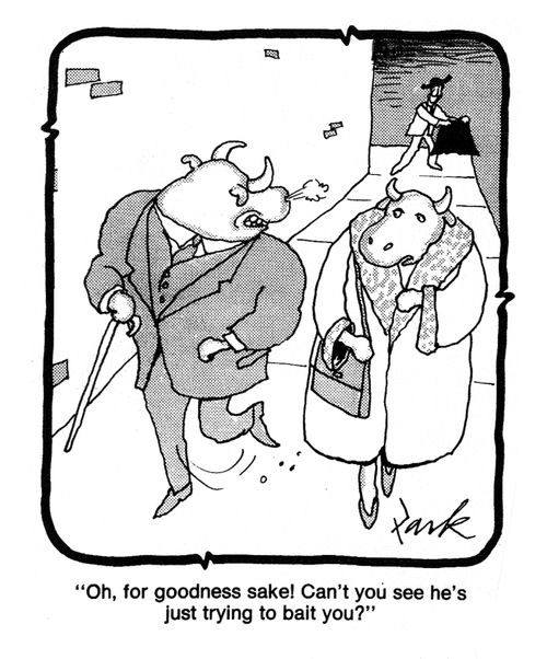 'Oh, for goodness sake! Can't you see he's just trying to bait you?'
