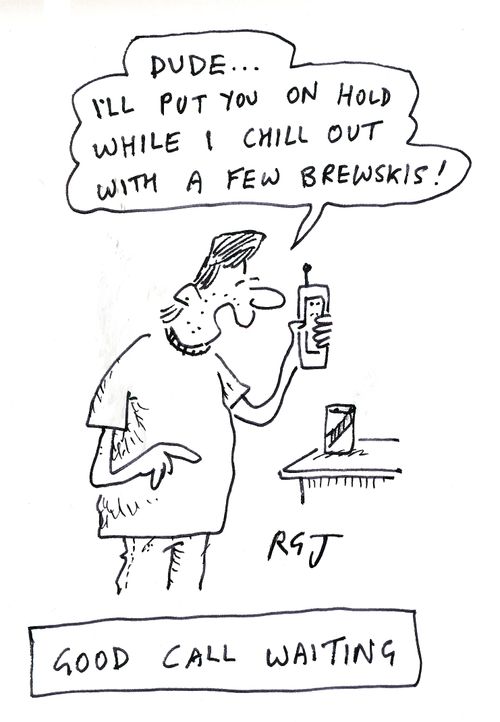 'Dude... I'll put you on hold while I chill out with a few brewskis!'