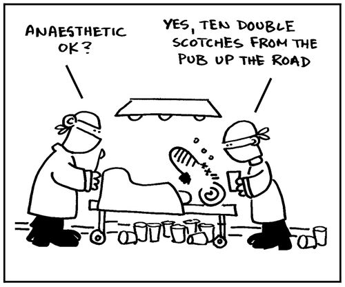 'Anaesthetic ok?' - 'Yes, ten double scotches from the pub up the road.'
