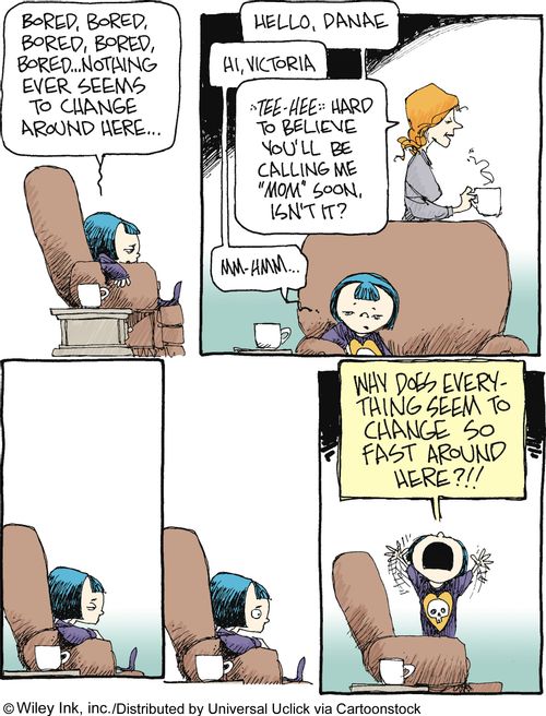 'Bored, bored, bored, bored. . .nothing ever seems to change around here. . . Why does everything seem to change so fast around here?!!'