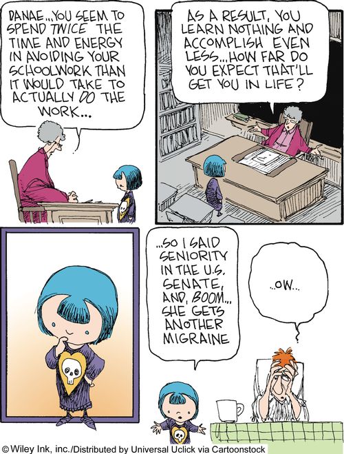 'Danae...you seem to spend twice the time and energy in avoiding your schoolwork than it would take to actually do the work...How far do you expect that'll get you in life?'